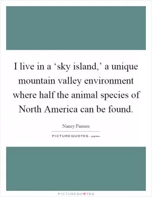 I live in a ‘sky island,’ a unique mountain valley environment where half the animal species of North America can be found Picture Quote #1
