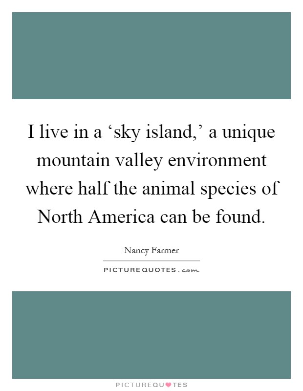 I live in a ‘sky island,' a unique mountain valley environment where half the animal species of North America can be found. Picture Quote #1