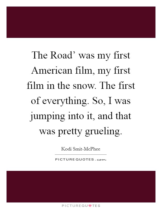 The Road' was my first American film, my first film in the snow. The first of everything. So, I was jumping into it, and that was pretty grueling. Picture Quote #1