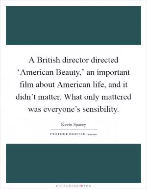 A British director directed ‘American Beauty,’ an important film about American life, and it didn’t matter. What only mattered was everyone’s sensibility Picture Quote #1