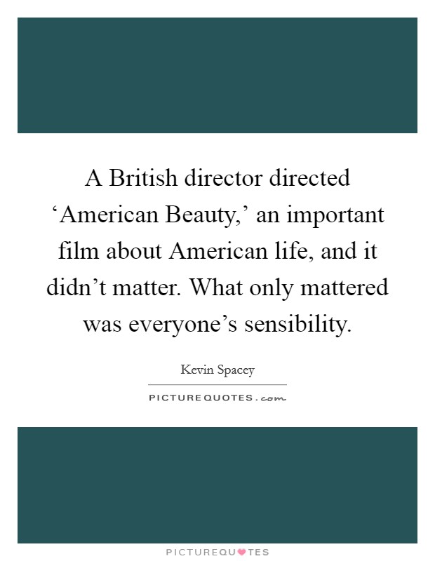 A British director directed ‘American Beauty,' an important film about American life, and it didn't matter. What only mattered was everyone's sensibility. Picture Quote #1