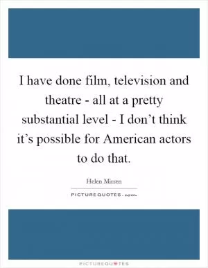 I have done film, television and theatre - all at a pretty substantial level - I don’t think it’s possible for American actors to do that Picture Quote #1