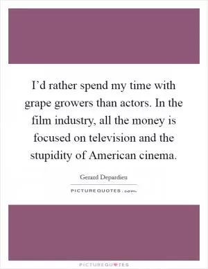 I’d rather spend my time with grape growers than actors. In the film industry, all the money is focused on television and the stupidity of American cinema Picture Quote #1