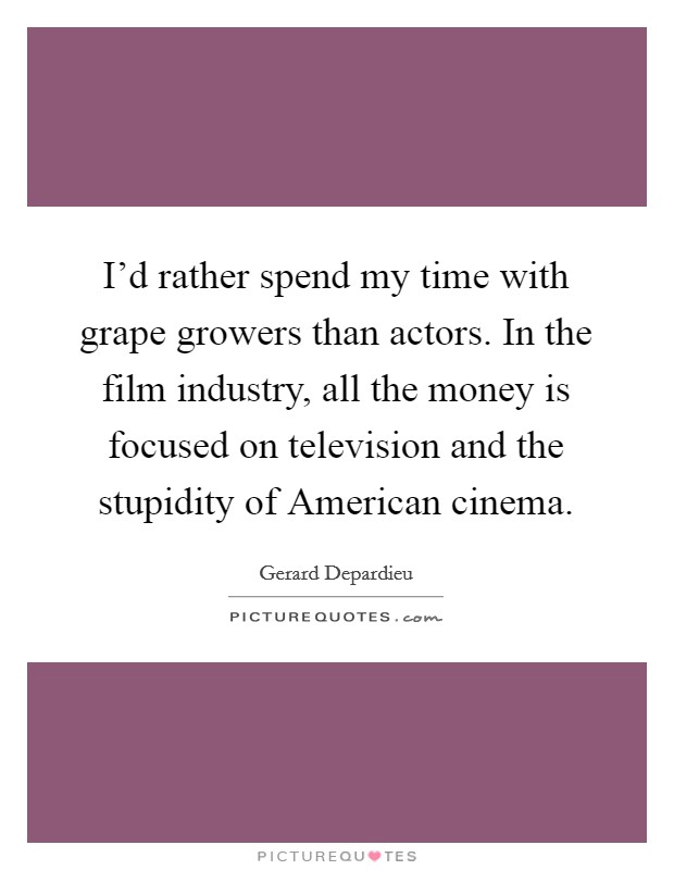 I'd rather spend my time with grape growers than actors. In the film industry, all the money is focused on television and the stupidity of American cinema. Picture Quote #1