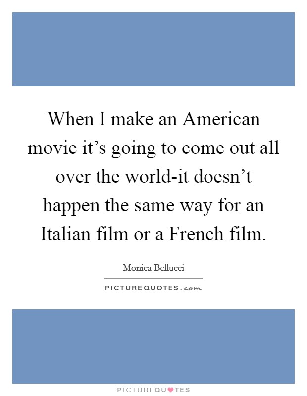 When I make an American movie it's going to come out all over the world-it doesn't happen the same way for an Italian film or a French film. Picture Quote #1