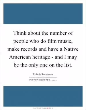 Think about the number of people who do film music, make records and have a Native American heritage - and I may be the only one on the list Picture Quote #1
