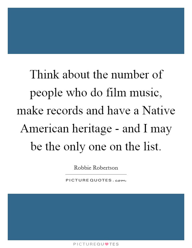 Think about the number of people who do film music, make records and have a Native American heritage - and I may be the only one on the list. Picture Quote #1