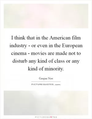 I think that in the American film industry - or even in the European cinema - movies are made not to disturb any kind of class or any kind of minority Picture Quote #1