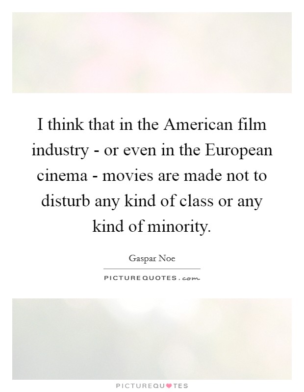 I think that in the American film industry - or even in the European cinema - movies are made not to disturb any kind of class or any kind of minority. Picture Quote #1