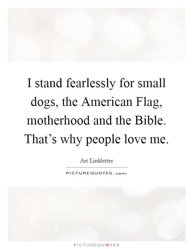 I stand fearlessly for small dogs, the American Flag, motherhood and the Bible. That's why people love me. Picture Quote #1