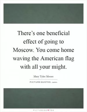 There’s one beneficial effect of going to Moscow. You come home waving the American flag with all your might Picture Quote #1