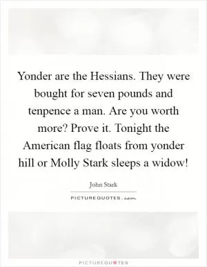 Yonder are the Hessians. They were bought for seven pounds and tenpence a man. Are you worth more? Prove it. Tonight the American flag floats from yonder hill or Molly Stark sleeps a widow! Picture Quote #1
