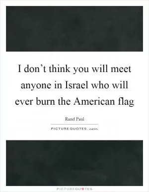 I don’t think you will meet anyone in Israel who will ever burn the American flag Picture Quote #1