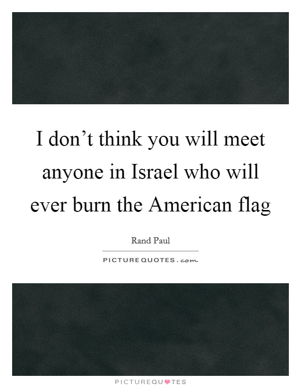 I don't think you will meet anyone in Israel who will ever burn the American flag Picture Quote #1