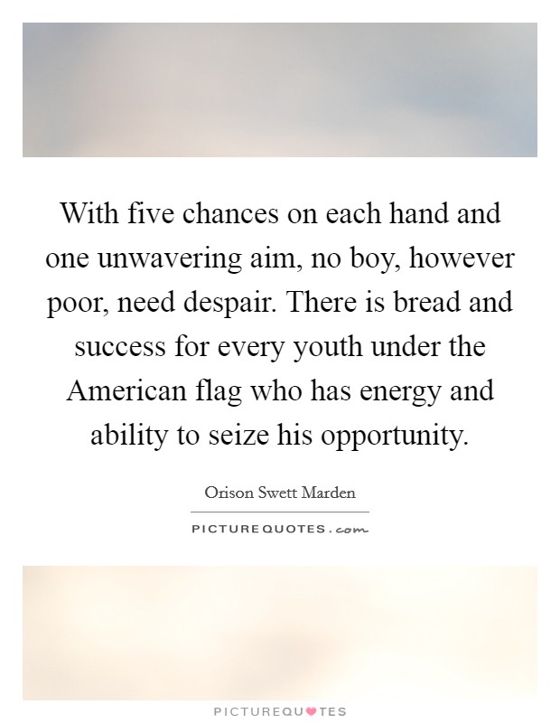 With five chances on each hand and one unwavering aim, no boy, however poor, need despair. There is bread and success for every youth under the American flag who has energy and ability to seize his opportunity. Picture Quote #1