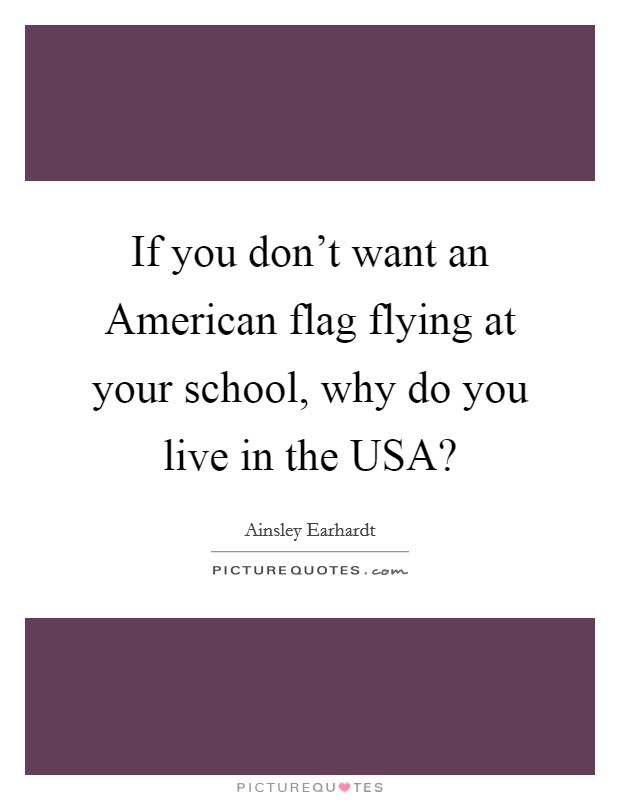 If you don't want an American flag flying at your school, why do you live in the USA? Picture Quote #1