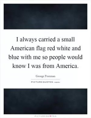 I always carried a small American flag red white and blue with me so people would know I was from America Picture Quote #1