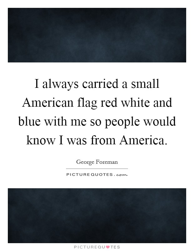 I always carried a small American flag red white and blue with me so people would know I was from America. Picture Quote #1