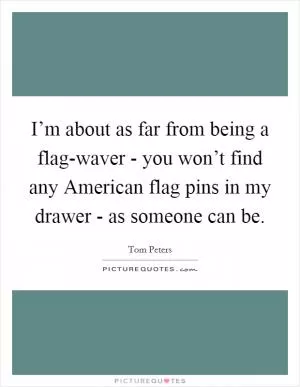 I’m about as far from being a flag-waver - you won’t find any American flag pins in my drawer - as someone can be Picture Quote #1