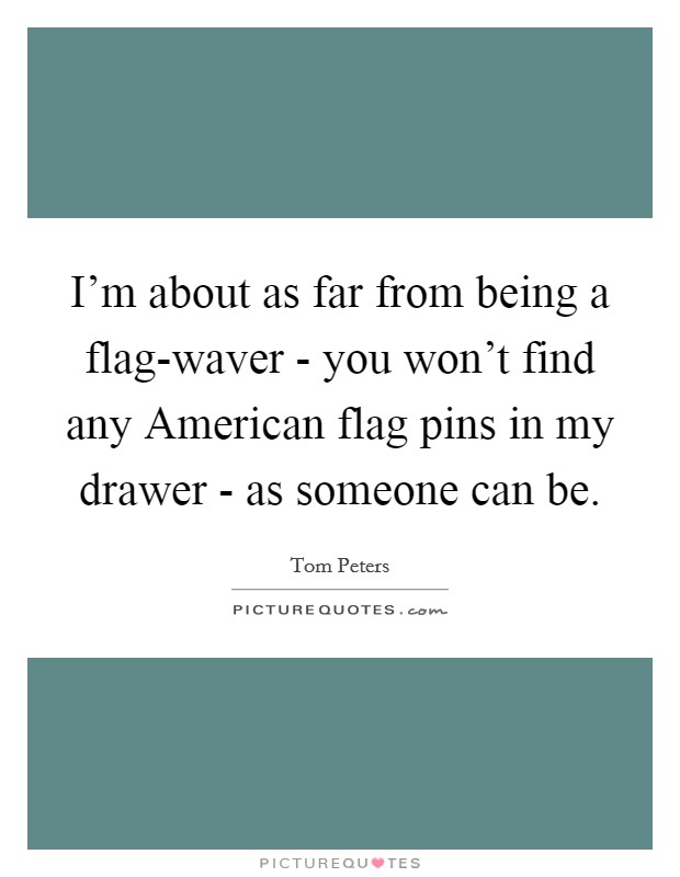 I'm about as far from being a flag-waver - you won't find any American flag pins in my drawer - as someone can be. Picture Quote #1