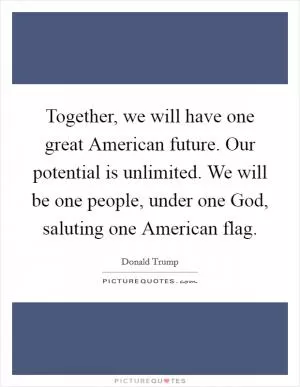 Together, we will have one great American future. Our potential is unlimited. We will be one people, under one God, saluting one American flag Picture Quote #1