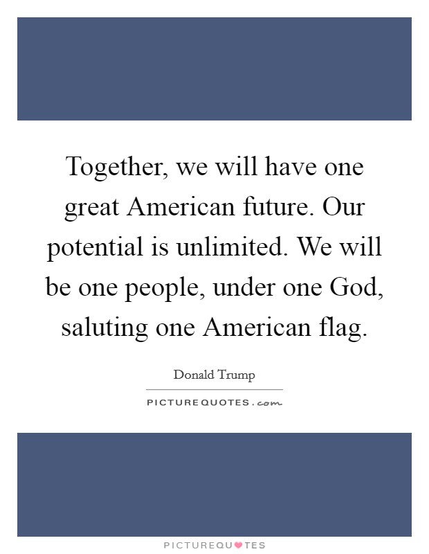 Together, we will have one great American future. Our potential is unlimited. We will be one people, under one God, saluting one American flag. Picture Quote #1