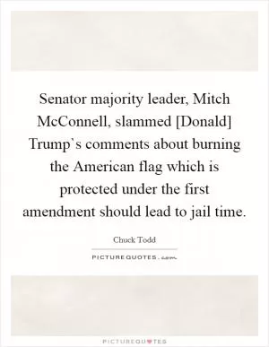 Senator majority leader, Mitch McConnell, slammed [Donald] Trump`s comments about burning the American flag which is protected under the first amendment should lead to jail time Picture Quote #1