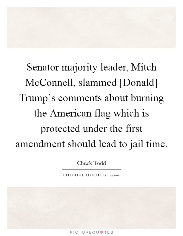 Senator majority leader, Mitch McConnell, slammed [Donald] Trump`s comments about burning the American flag which is protected under the first amendment should lead to jail time. Picture Quote #1