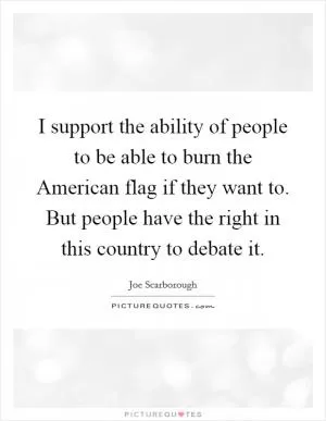 I support the ability of people to be able to burn the American flag if they want to. But people have the right in this country to debate it Picture Quote #1