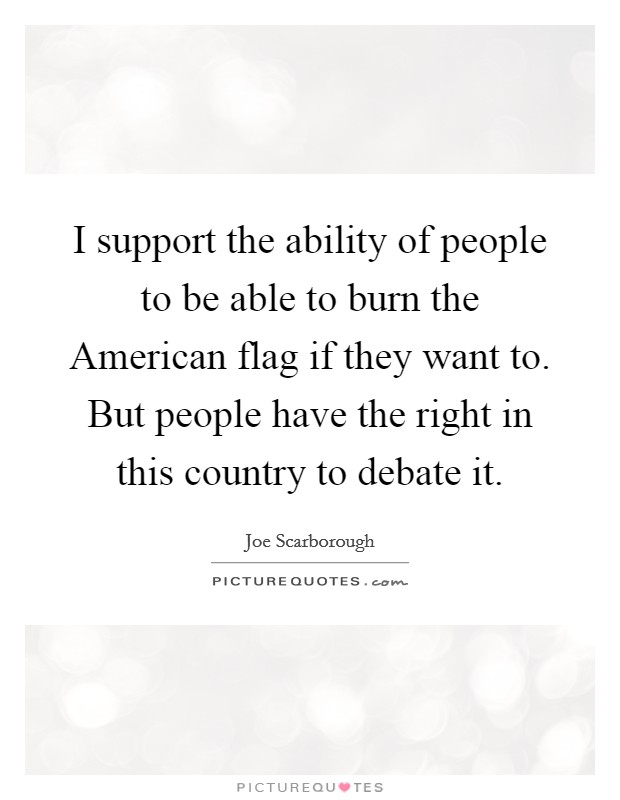 I support the ability of people to be able to burn the American flag if they want to. But people have the right in this country to debate it. Picture Quote #1
