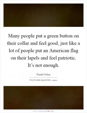 Many people put a green button on their collar and feel good, just like a lot of people put an American flag on their lapels and feel patriotic. It’s not enough Picture Quote #1