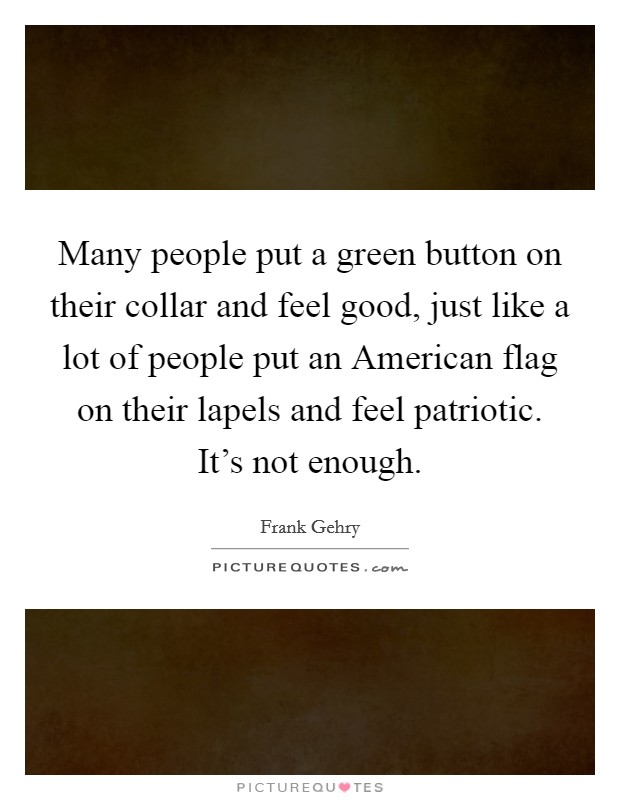 Many people put a green button on their collar and feel good, just like a lot of people put an American flag on their lapels and feel patriotic. It's not enough. Picture Quote #1