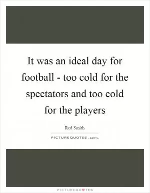 It was an ideal day for football - too cold for the spectators and too cold for the players Picture Quote #1