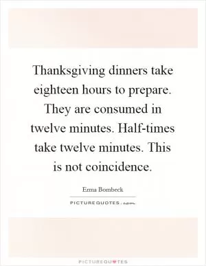 Thanksgiving dinners take eighteen hours to prepare. They are consumed in twelve minutes. Half-times take twelve minutes. This is not coincidence Picture Quote #1