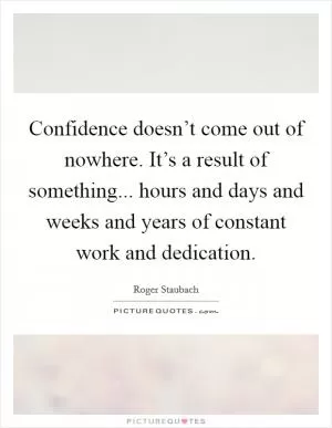 Confidence doesn’t come out of nowhere. It’s a result of something... hours and days and weeks and years of constant work and dedication Picture Quote #1