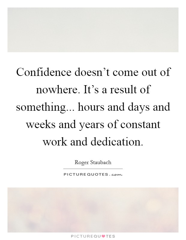 Confidence doesn't come out of nowhere. It's a result of something... hours and days and weeks and years of constant work and dedication. Picture Quote #1