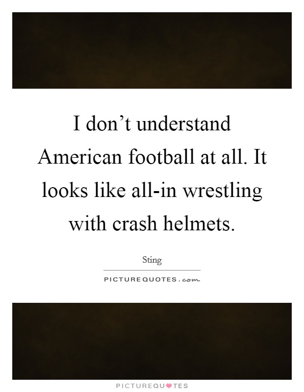I don't understand American football at all. It looks like all-in wrestling with crash helmets. Picture Quote #1