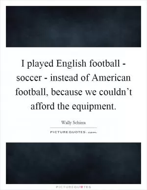 I played English football - soccer - instead of American football, because we couldn’t afford the equipment Picture Quote #1