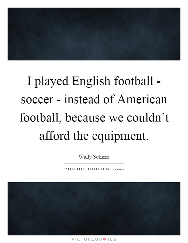 I played English football - soccer - instead of American football, because we couldn't afford the equipment. Picture Quote #1