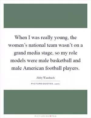 When I was really young, the women’s national team wasn’t on a grand media stage, so my role models were male basketball and male American football players Picture Quote #1