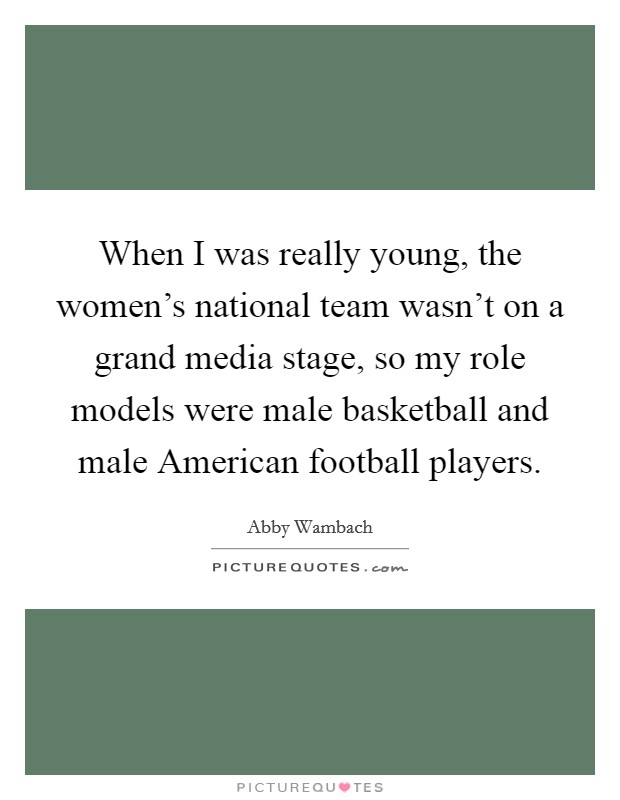 When I was really young, the women's national team wasn't on a grand media stage, so my role models were male basketball and male American football players. Picture Quote #1