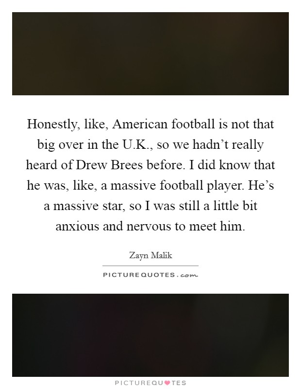 Honestly, like, American football is not that big over in the U.K., so we hadn't really heard of Drew Brees before. I did know that he was, like, a massive football player. He's a massive star, so I was still a little bit anxious and nervous to meet him. Picture Quote #1