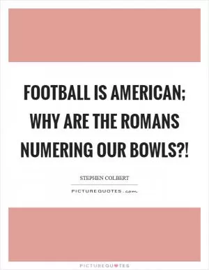 Football is American; why are the Romans numering our bowls?! Picture Quote #1