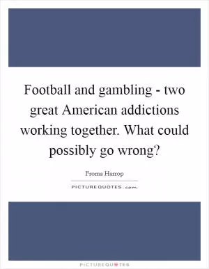 Football and gambling - two great American addictions working together. What could possibly go wrong? Picture Quote #1