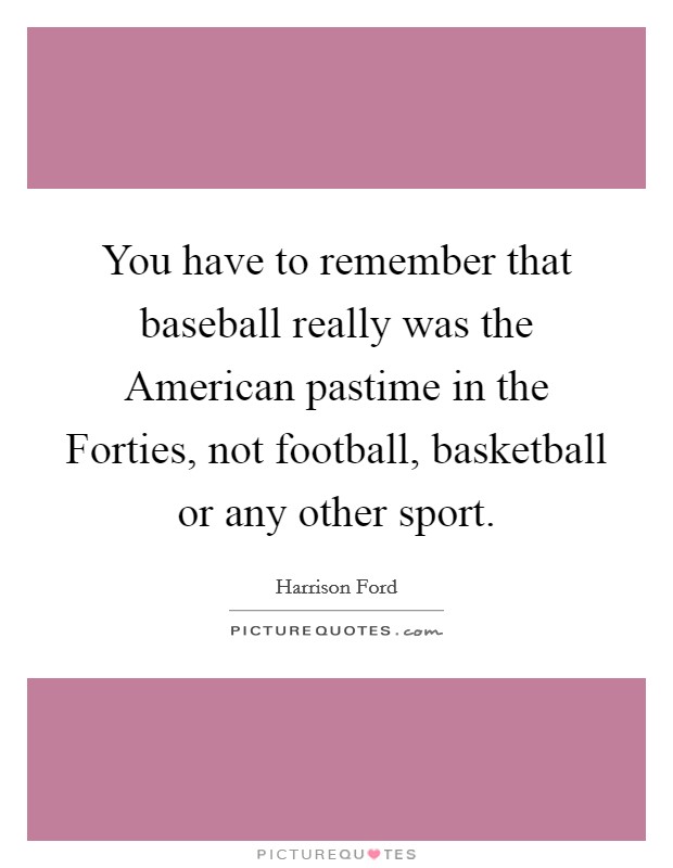You have to remember that baseball really was the American pastime in the Forties, not football, basketball or any other sport. Picture Quote #1