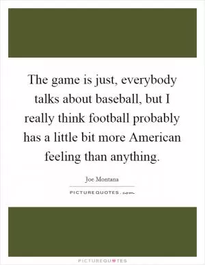 The game is just, everybody talks about baseball, but I really think football probably has a little bit more American feeling than anything Picture Quote #1