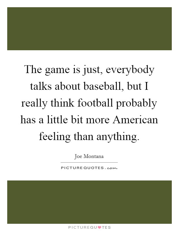 The game is just, everybody talks about baseball, but I really think football probably has a little bit more American feeling than anything. Picture Quote #1