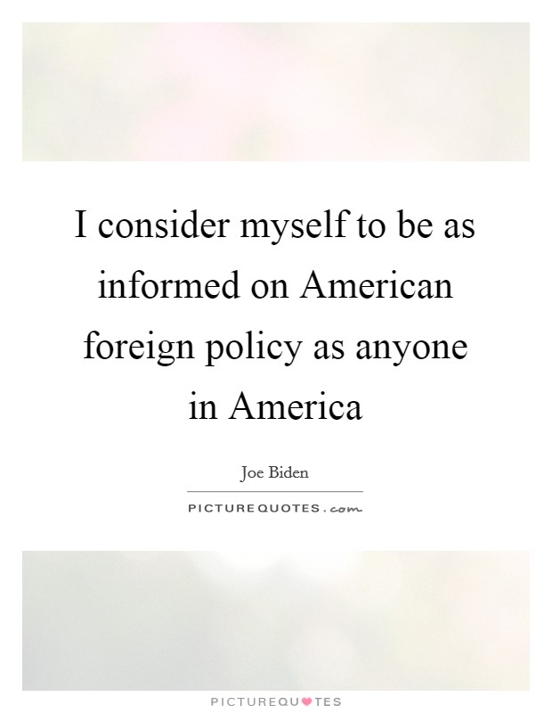 I consider myself to be as informed on American foreign policy as anyone in America Picture Quote #1