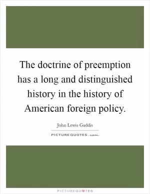 The doctrine of preemption has a long and distinguished history in the history of American foreign policy Picture Quote #1
