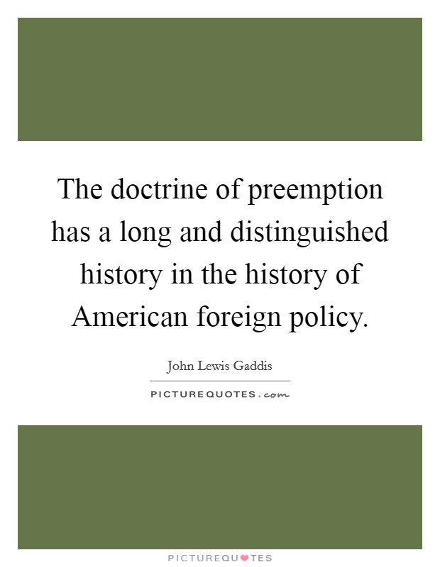 The doctrine of preemption has a long and distinguished history in the history of American foreign policy. Picture Quote #1